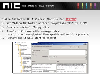 Enable Bitlocker On A Virtual Machine For TESTING:
1. Set “Allow Bitlocker without compatible TPM” In a GPO
2. Create a virtual floppy disk
3. Enable bitlocker with «manage-bde»
     cscript c:WindowsSystem32manage-bde.wsf -on C: -rp -sk A:
4.   Restart and it will start to encrypt
 
