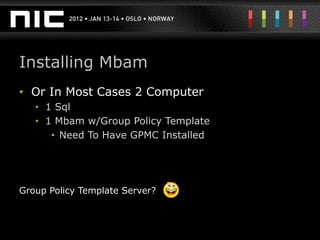 Installing Mbam
• Or In Most Cases 2 Computer
   • 1 Sql
   • 1 Mbam w/Group Policy Template
      • Need To Have GPMC Installed




Group Policy Template Server?
 