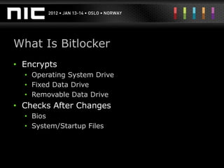 What Is Bitlocker
• Encrypts
  • Operating System Drive
  • Fixed Data Drive
  • Removable Data Drive
• Checks After Changes
  • Bios
  • System/Startup Files
 
