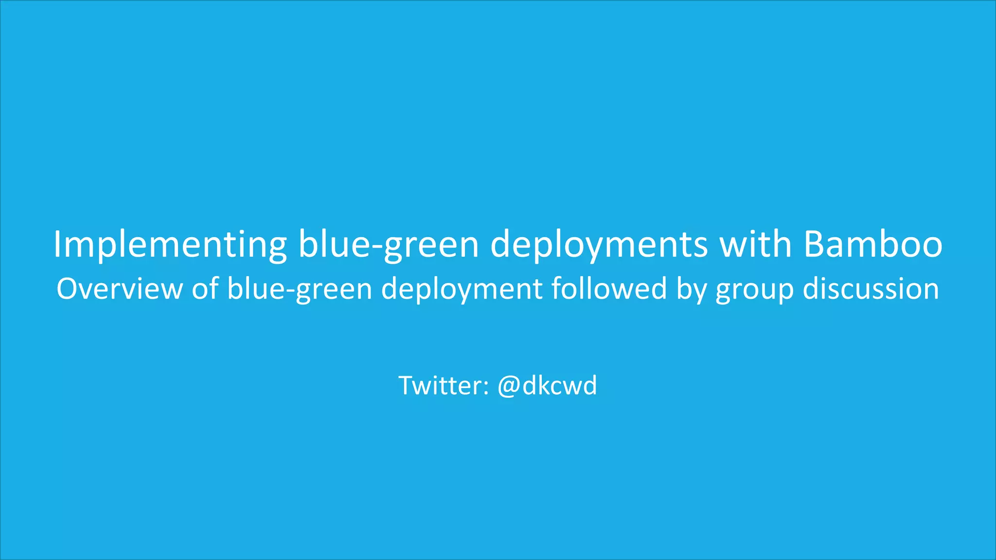 Implementing blue-green deployments with Bamboo
Overview of blue-green deployment followed by group discussion
Twitter: @dkcwd
 
