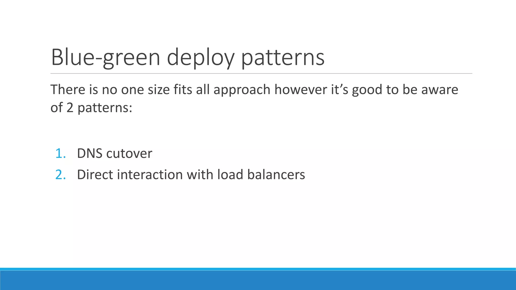 Blue-green deploy patterns
There is no one size fits all approach however it’s good to be aware
of 2 patterns:
1. DNS cutover
2. Direct interaction with load balancers
 