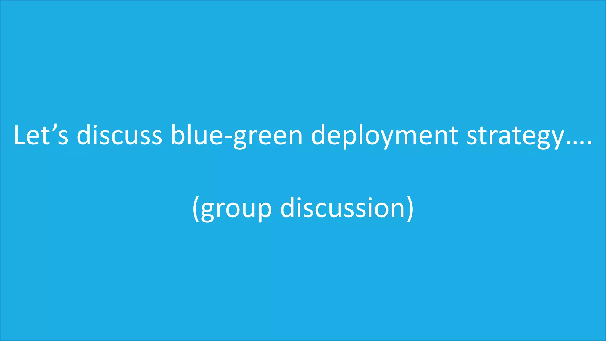 Let’s discuss blue-green deployment strategy….
(group discussion)
 