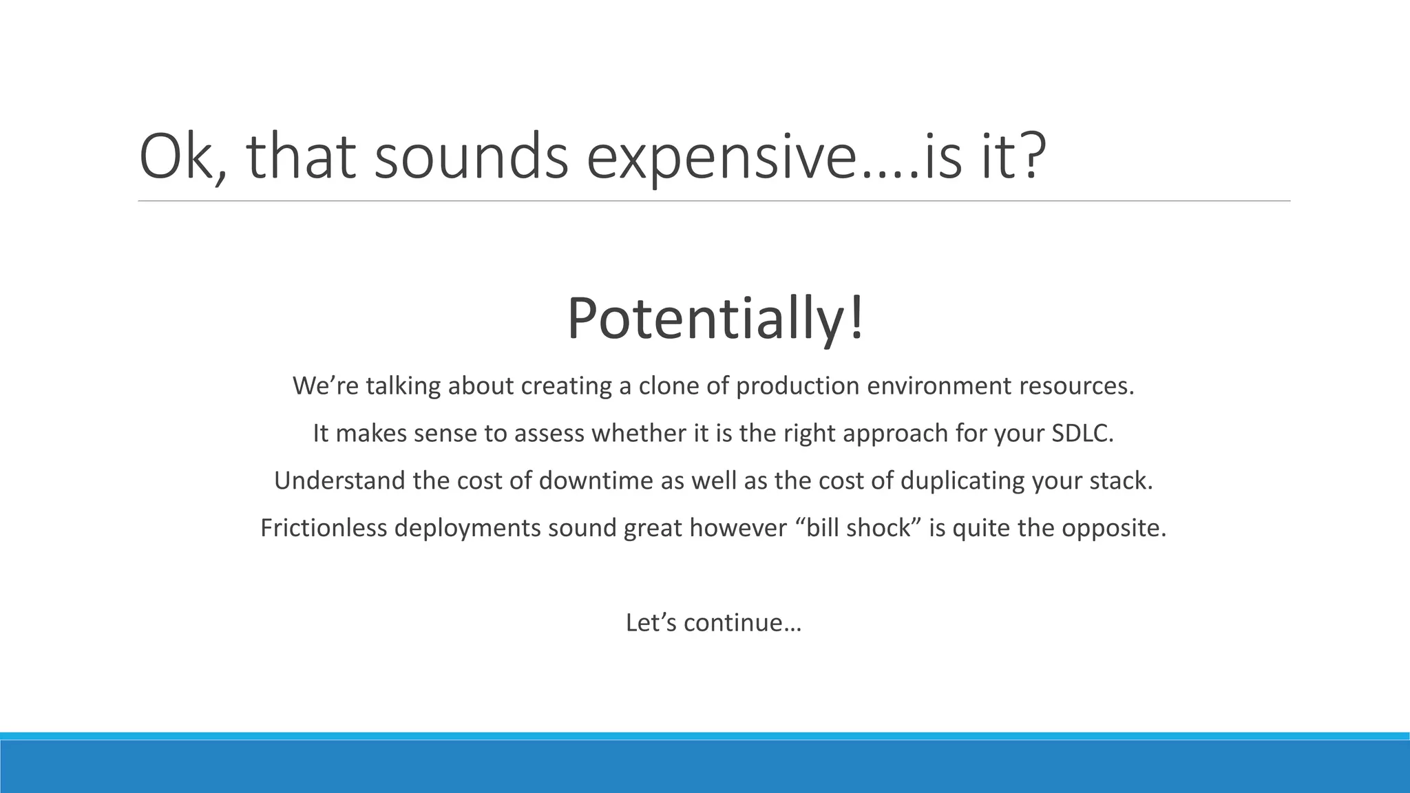 Ok, that sounds expensive….is it?
Potentially!
We’re talking about creating a clone of production environment resources.
It makes sense to assess whether it is the right approach for your SDLC.
Understand the cost of downtime as well as the cost of duplicating your stack.
Frictionless deployments sound great however “bill shock” is quite the opposite.
Let’s continue…
 