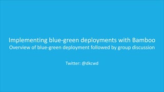 Implementing blue-green deployments with Bamboo
Overview of blue-green deployment followed by group discussion
Twitter: @dkcwd
 