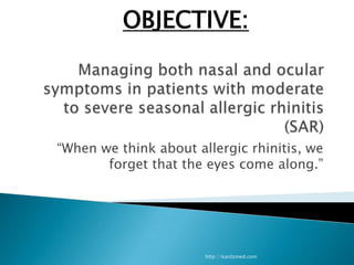 Managing both nasal and ocular symptoms in patients with moderate to severe seasonal allergic rhinitis (SAR) “When we think about allergic rhinitis, we forget that the eyes come along.” http://kardzmed.com OBJECTIVE: 