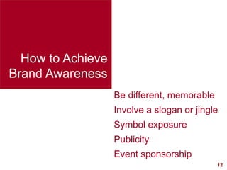 12
visit: www.studyMarketing.org
How to Achieve
Brand Awareness
Be different, memorable
Involve a slogan or jingle
Symbol ...