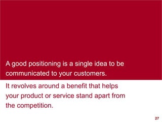 27
visit: www.studyMarketing.org
A good positioning is a single idea to be
communicated to your customers.
It revolves aro...