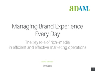 1
31/03/2014
Managing Brand Experience
Every Day
The key role of rich media
in efficient and effective marketing operations
ADAM Software
 