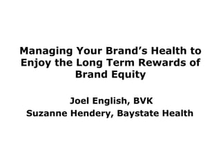 Managing Your Brand’s Health to
Enjoy the Long Term Rewards of
Brand Equity
Joel English, BVK
Suzanne Hendery, Baystate Health
 