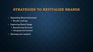STRATEGIES TO REVITALIZE BRANDS
 Expanding Brand Awareness
 Breadth challenge
 Improving Brand Image
 Repositioning the brand
 Changing brand location
 Entering new markets
 