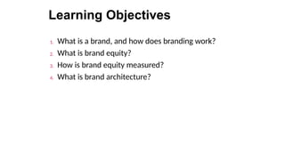 Learning Objectives
1. What is a brand, and how does branding work?
2. What is brand equity?
3. How is brand equity measured?
4. What is brand architecture?
 