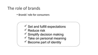The role of brands
• Brands’ role for consumers
 Set and fulfill expectations
 Reduce risk
 Simplify decision making
 Take on personal meaning
 Become part of identity
 
