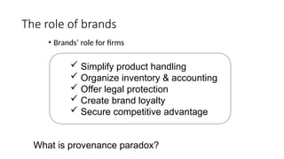 The role of brands
• Brands’ role for firms
 Simplify product handling
 Organize inventory & accounting
 Offer legal protection
 Create brand loyalty
 Secure competitive advantage
What is provenance paradox?
 