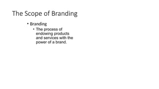 The Scope of Branding
• Branding
• The process of
endowing products
and services with the
power of a brand.
 