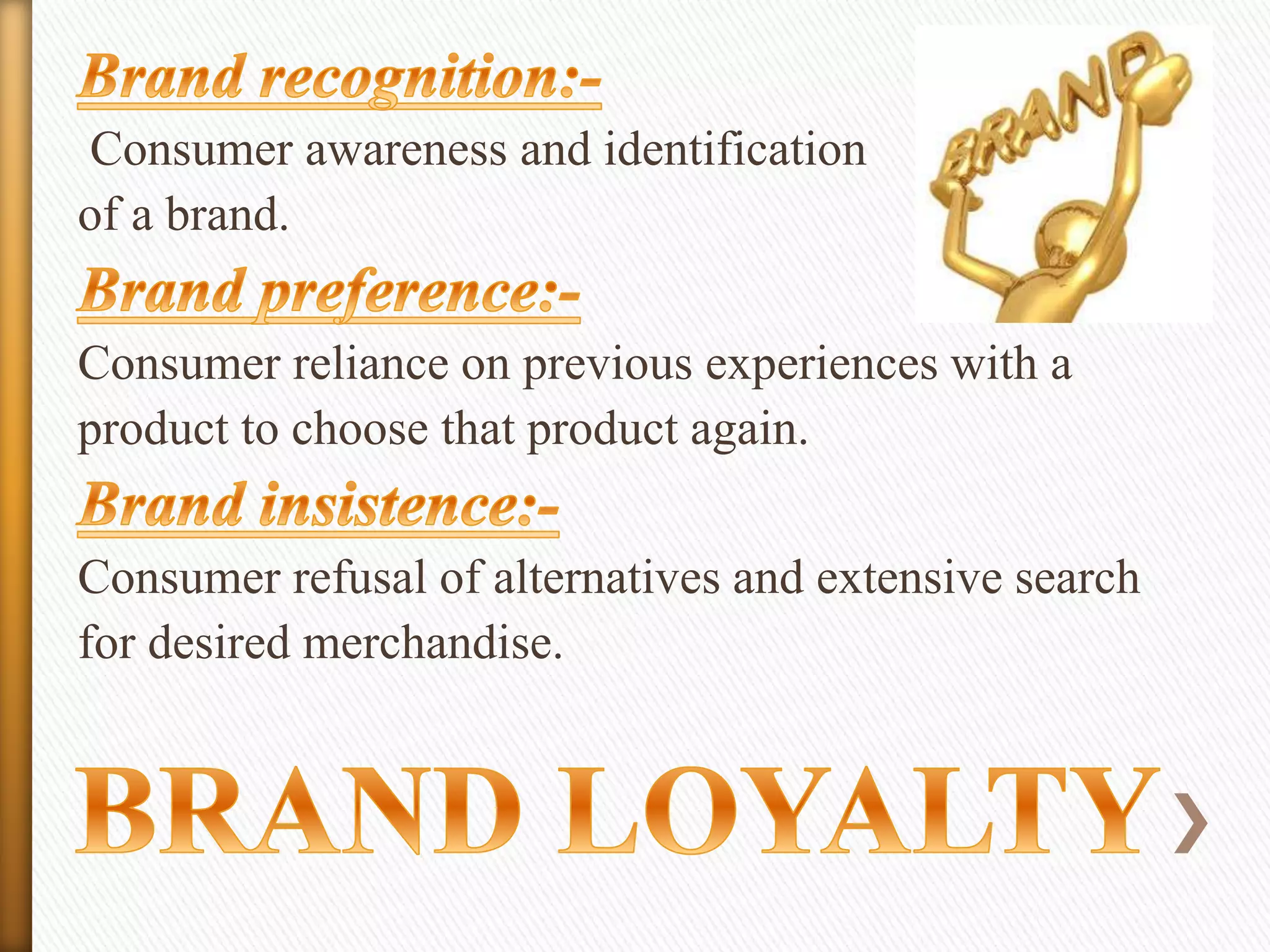 Consumer awareness and identification
of a brand.
Consumer reliance on previous experiences with a
product to choose that product again.
Consumer refusal of alternatives and extensive search
for desired merchandise.

 