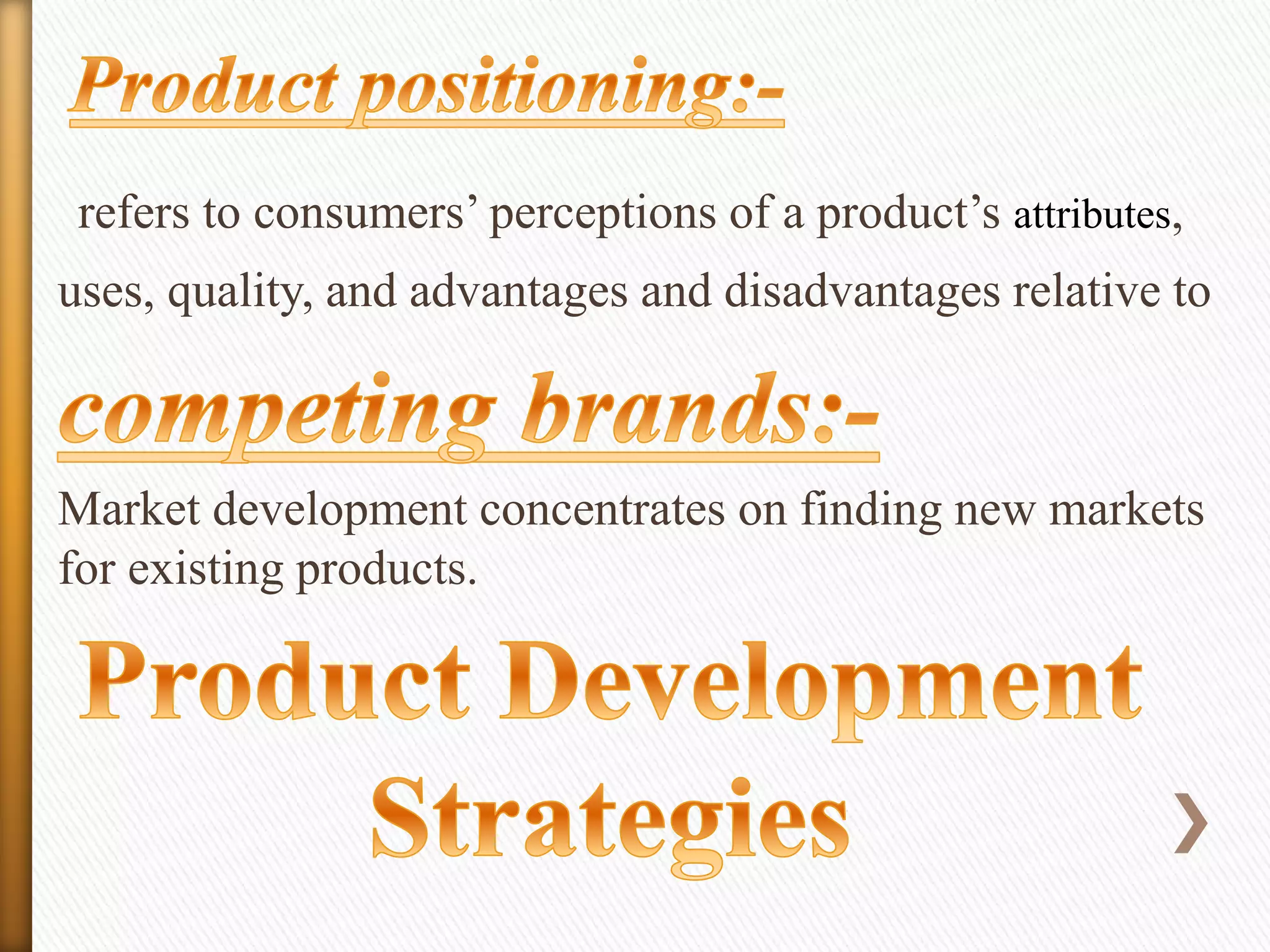 refers to consumers’ perceptions of a product’s attributes,

uses, quality, and advantages and disadvantages relative to

Market development concentrates on finding new markets
for existing products.

 