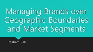 Managing Brands over
Geographic Boundaries
and Market Segments
Maham Rafi
 
