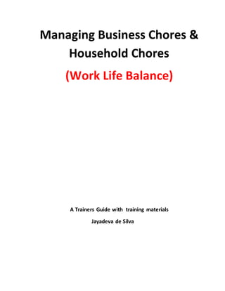 Managing Business Chores &
Household Chores
(Work Life Balance)
A Trainers Guide with training materials
Jayadeva de Silva
 