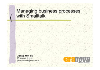 Managing business processes
with Smalltalk
Janko Miv_ek
Eranova d.o.o.
janko.mivsek@eranova.si
 