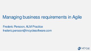 Managing business requirements in Agile
Frederic Persoon,ALM Practice
frederic.persoon@incyclesoftware.com
 