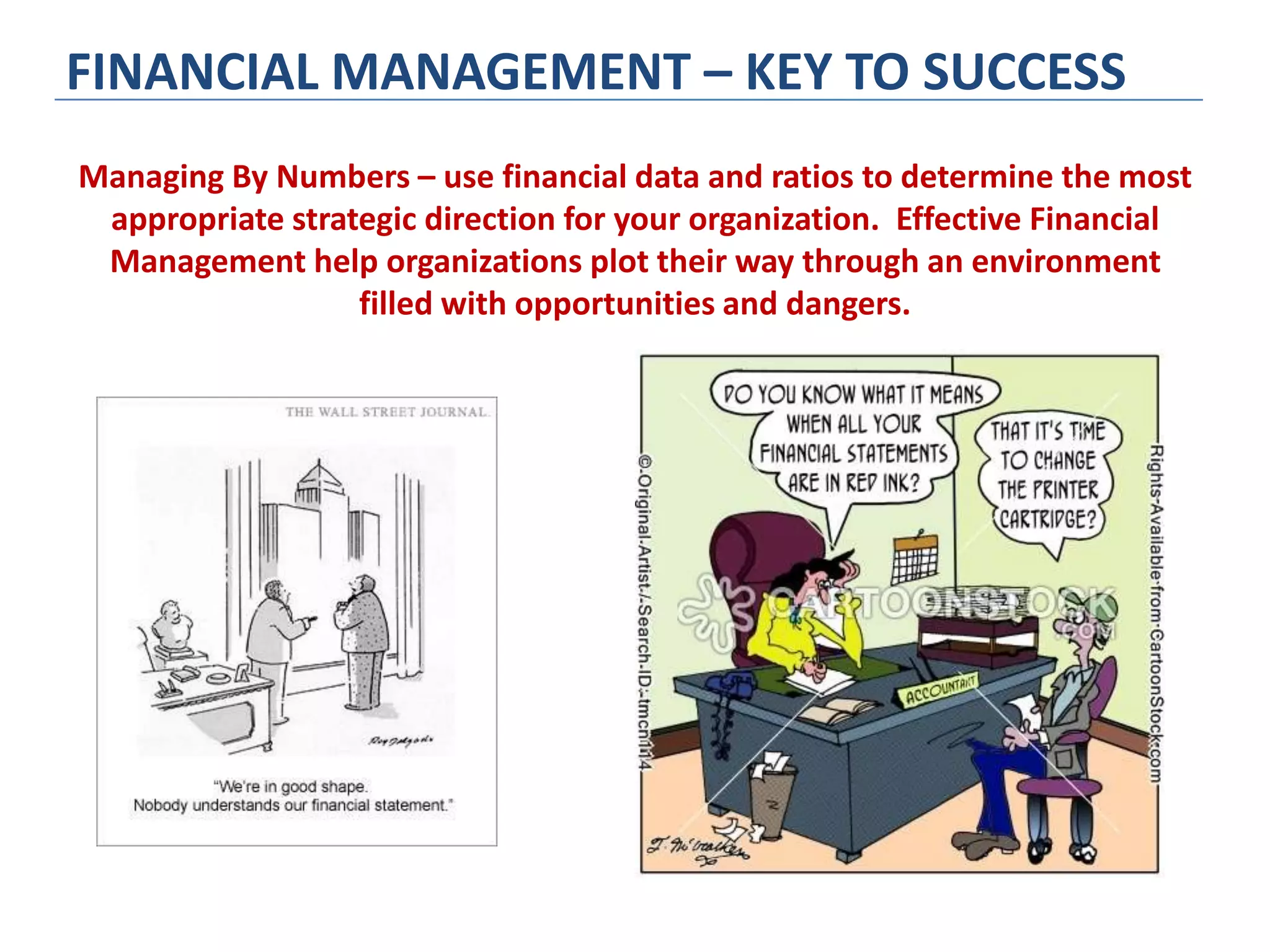 Managing By Numbers – use financial data and ratios to determine the most
appropriate strategic direction for your organization. Effective Financial
Management help organizations plot their way through an environment
filled with opportunities and dangers.
FINANCIAL MANAGEMENT – KEY TO SUCCESS
 
