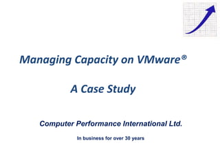 Managing Capacity on VMware®
A Case Study
Computer Performance International Ltd.
In business for over 30 years
 