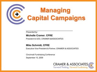 Managing  Capital Campaigns Presented by: Michelle Cramer, CFRE President & CEO, CRAMER & ASSOCIATES Mike Schmidt, CFRE Executive Vice President & Partner, CRAMER & ASSOCIATES Cincinnati Fundraising Conference September 15, 2009 