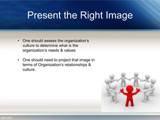 Present the Right Image
• One should assess the organization’s
culture to determine what is the
organization’s needs & values
• One should need to project that image in
terms of Organization’s relationships &
culture.

 
