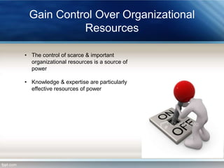 Gain Control Over Organizational
Resources
• The control of scarce & important
organizational resources is a source of
power
• Knowledge & expertise are particularly
effective resources of power

 