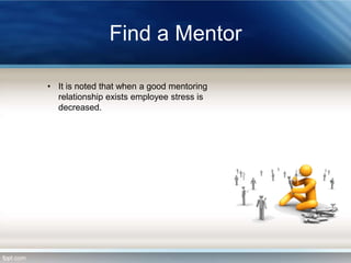 Find a Mentor
• It is noted that when a good mentoring
relationship exists employee stress is
decreased.

 