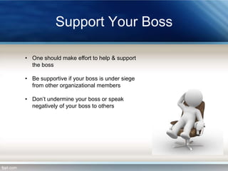 Support Your Boss
• One should make effort to help & support
the boss
• Be supportive if your boss is under siege
from other organizational members

• Don’t undermine your boss or speak
negatively of your boss to others

 