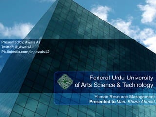 Presented by: Awais Ali
Twitter: @_AwaisAli
Pk.linkedin.com/in/awais12

Federal Urdu University
of Arts Science & Technology
Human Resource Management
Presented to Mam Khizra Ahmad

 