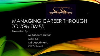 MANAGING CAREER THROUGH 
TOUGH TIMES 
Presented By: 
M. Faheem Safdar 
MBA 3.5 
MS department, 
CIIT Sahiwal. 
1 
 