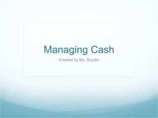 Managing Cash Created by Ms. Snyder 