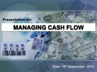 MANAGING CASH FLOW
Presentation on:
Date: 19th September, 2013
 