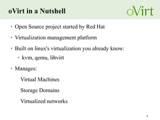 3
oVirt in a Nutshell
● Open Source project started by Red Hat
● Virtualization management platform
● Built on linux's virtualization you already know:
● kvm, qemu, libvirt
● Manages:
Virtual Machines
Storage Domains
Virtualized networks
 