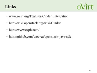 38
Links
● www.ovirt.org/Features/Cinder_Integration
● http://wiki.openstack.org/wiki/Cinder
● http://www.ceph.com/
● http://github.com/woorea/openstack-java-sdk
 