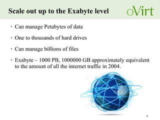 9
Scale out up to the Exabyte level
● Can manage Petabytes of data
● One to thousands of hard drives
● Can manage billions of files
● Exabyte – 1000 PB, 1000000 GB approximately equivalent
to the amount of all the internet traffic in 2004.
 