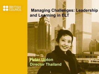 Managing Challenges: Leadership and Learning in ELT Peter Upton Director Thailand 