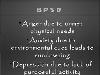 BPS D
     
         Anger due to unmet
          physical needs
      Anxiety due to
          


environmental cues leads to
       sundowning

    Depression due to lack of
      purposeful activity
 