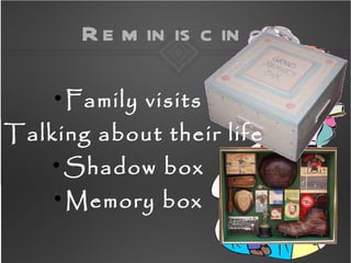 R e m in is c in g

        
            Family visits

    Talking about their life
        
            Shadow box
        
            Memory box
 
