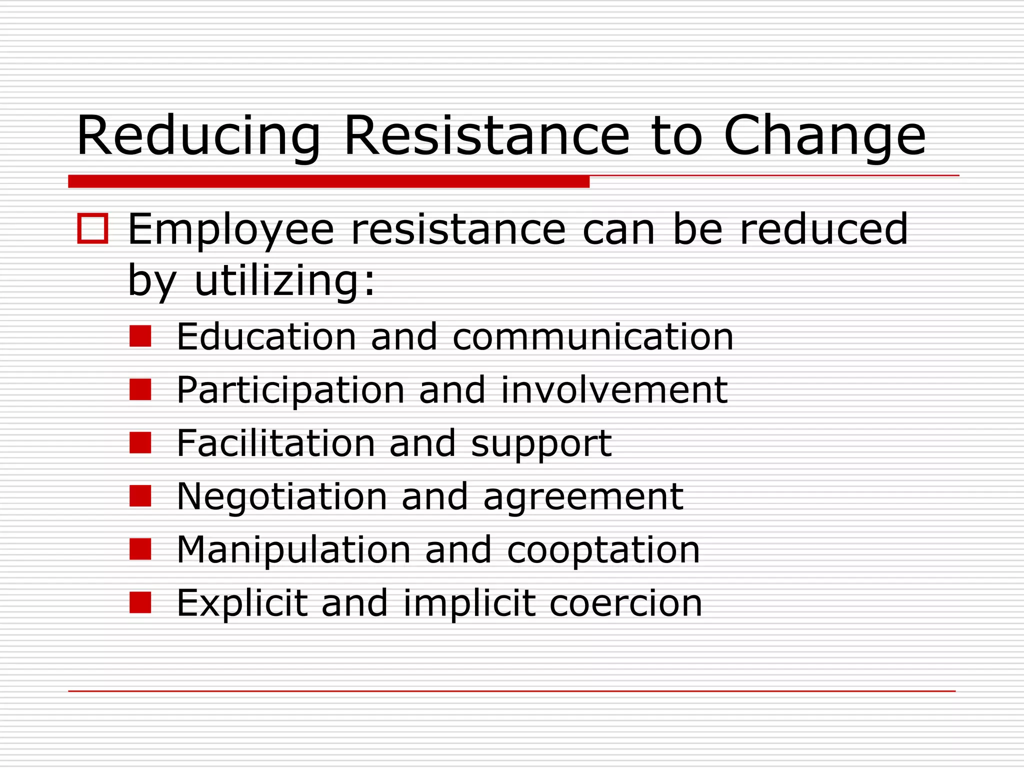 Reducing Resistance to Change
 Employee resistance can be reduced
  by utilizing:
     Education and communication
     Participation and involvement
     Facilitation and support
     Negotiation and agreement
     Manipulation and cooptation
     Explicit and implicit coercion
 