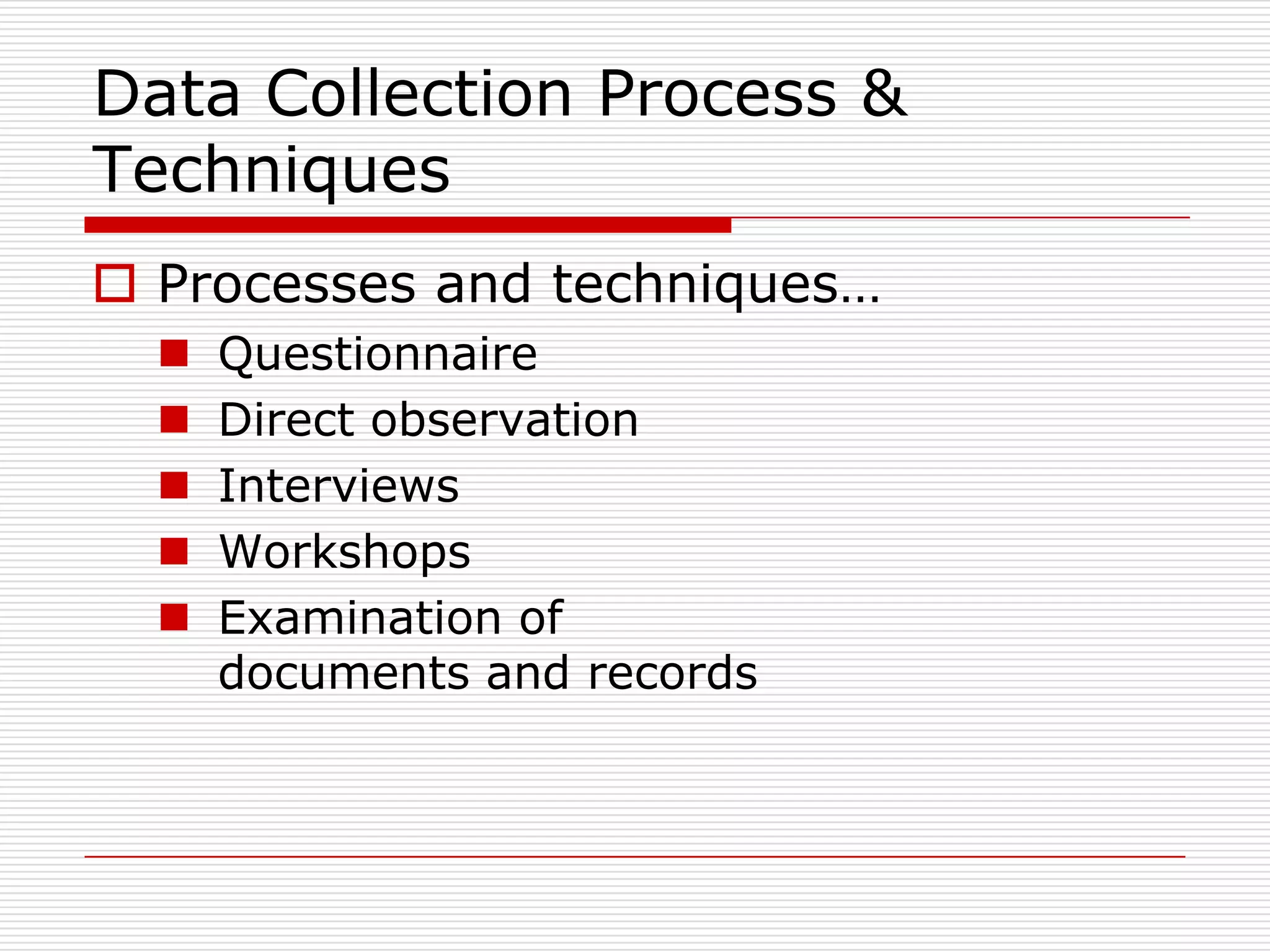Data Collection Process &
Techniques
 Processes and techniques…
     Questionnaire
     Direct observation
     Interviews
     Workshops
     Examination of
      documents and records
 