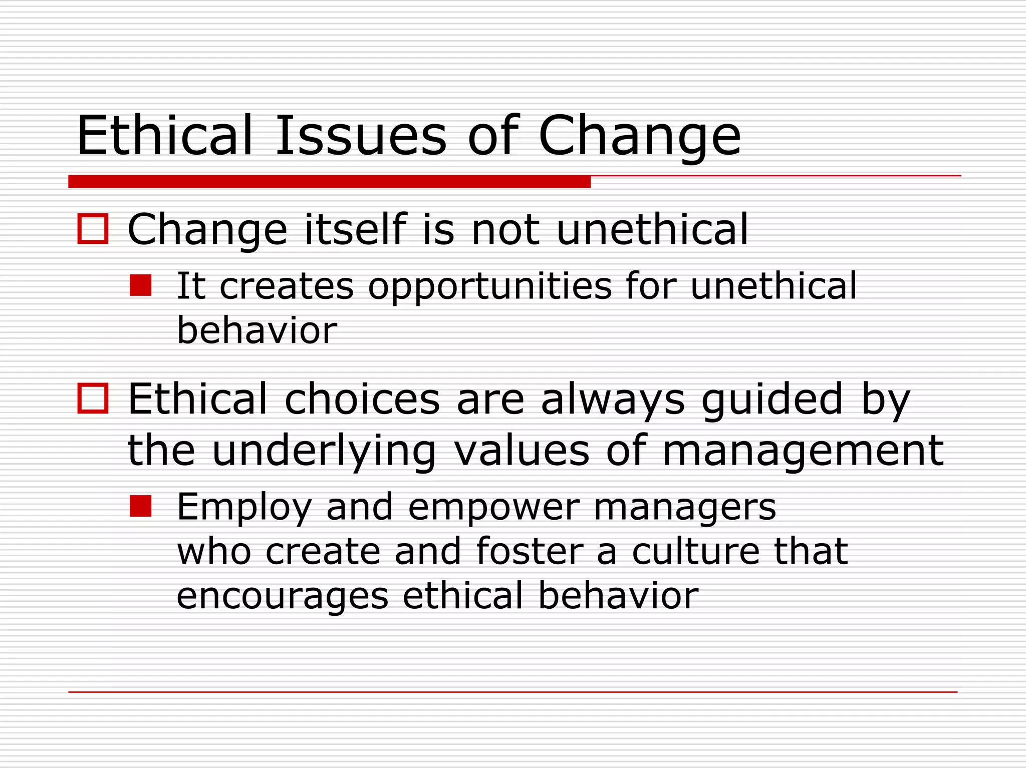Ethical Issues of Change
 Change itself is not unethical
   It creates opportunities for unethical
    behavior
 Ethical choices are always guided by
  the underlying values of management
   Employ and empower managers
    who create and foster a culture that
    encourages ethical behavior
 