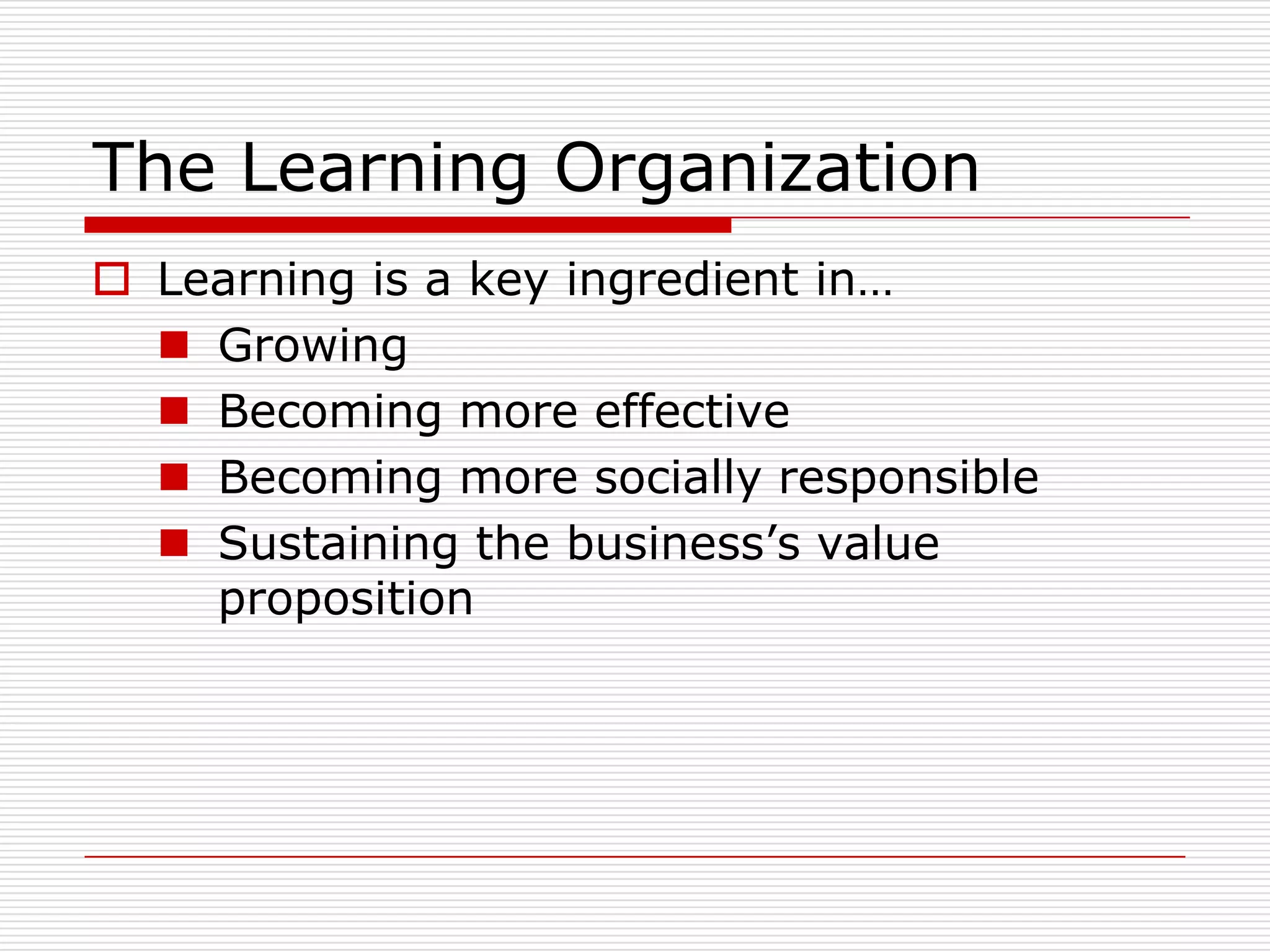 The Learning Organization
 Learning is a key ingredient in…
   Growing
   Becoming more effective
   Becoming more socially responsible
   Sustaining the business’s value
    proposition
 