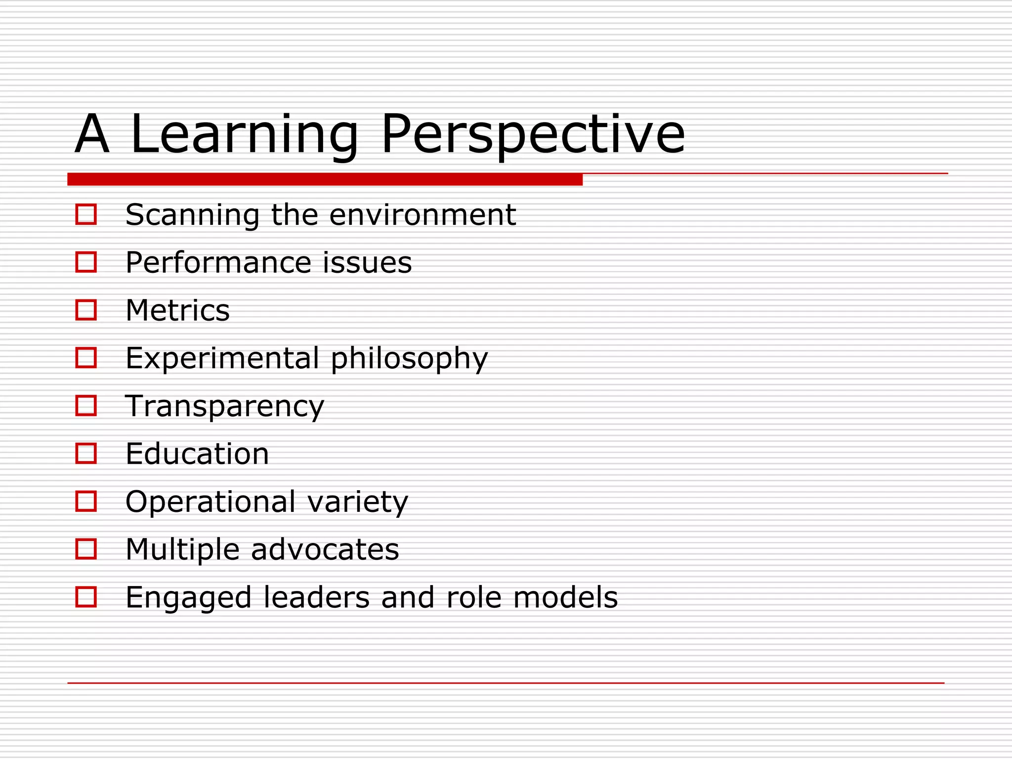 A Learning Perspective
 Scanning the environment
 Performance issues
 Metrics
 Experimental philosophy
 Transparency
 Education
 Operational variety
 Multiple advocates
 Engaged leaders and role models
 