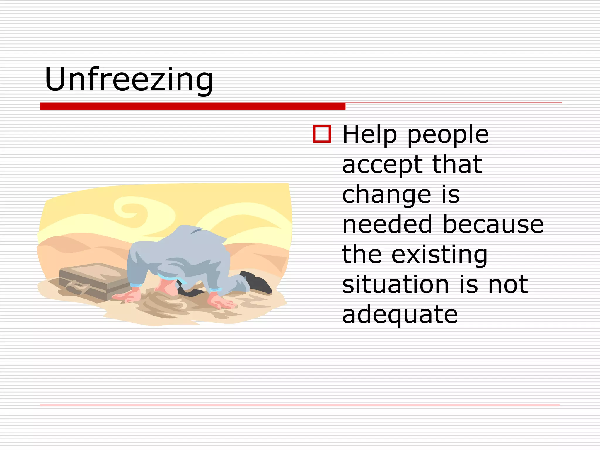 Unfreezing
              Help people
               accept that
               change is
               needed because
               the existing
               situation is not
               adequate
 
