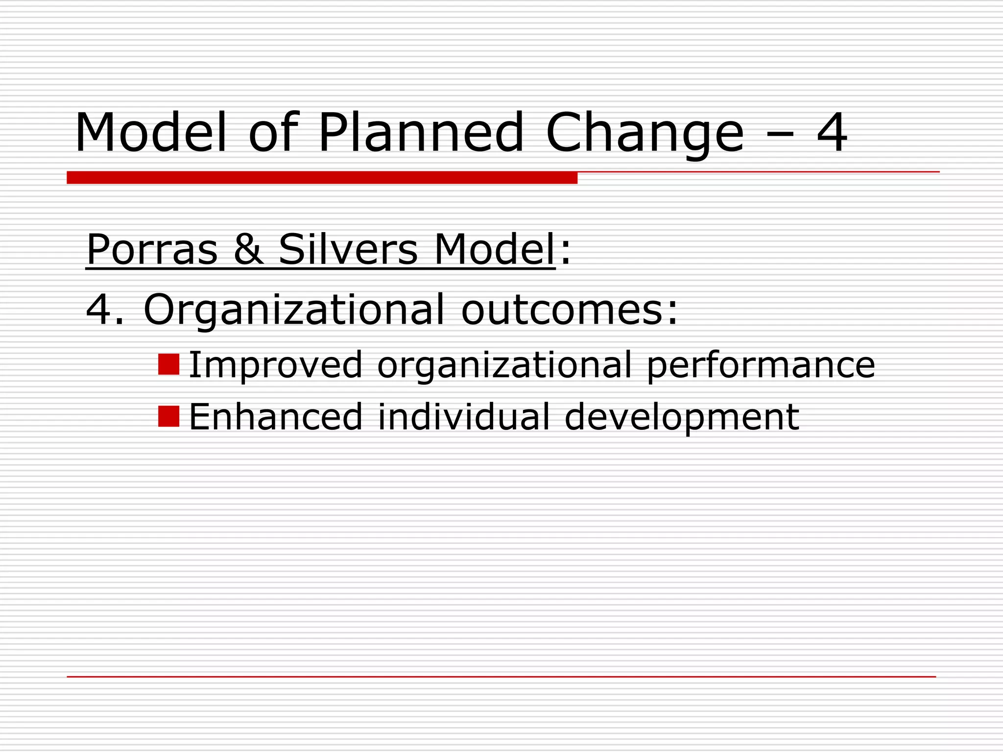 Model of Planned Change – 4

Porras & Silvers Model:
4. Organizational outcomes:
    Improved organizational performance
    Enhanced individual development
 