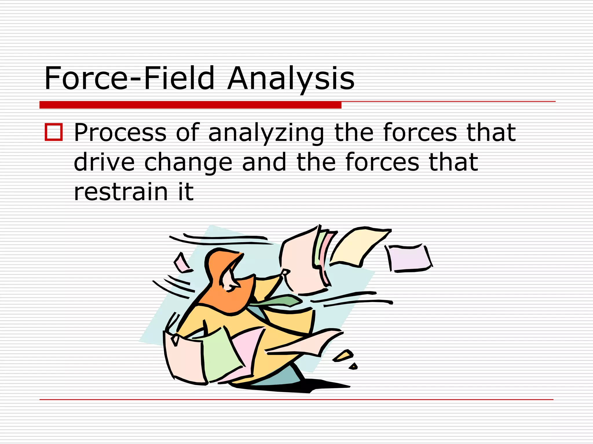 Force-Field Analysis
 Process of analyzing the forces that
  drive change and the forces that
  restrain it
 