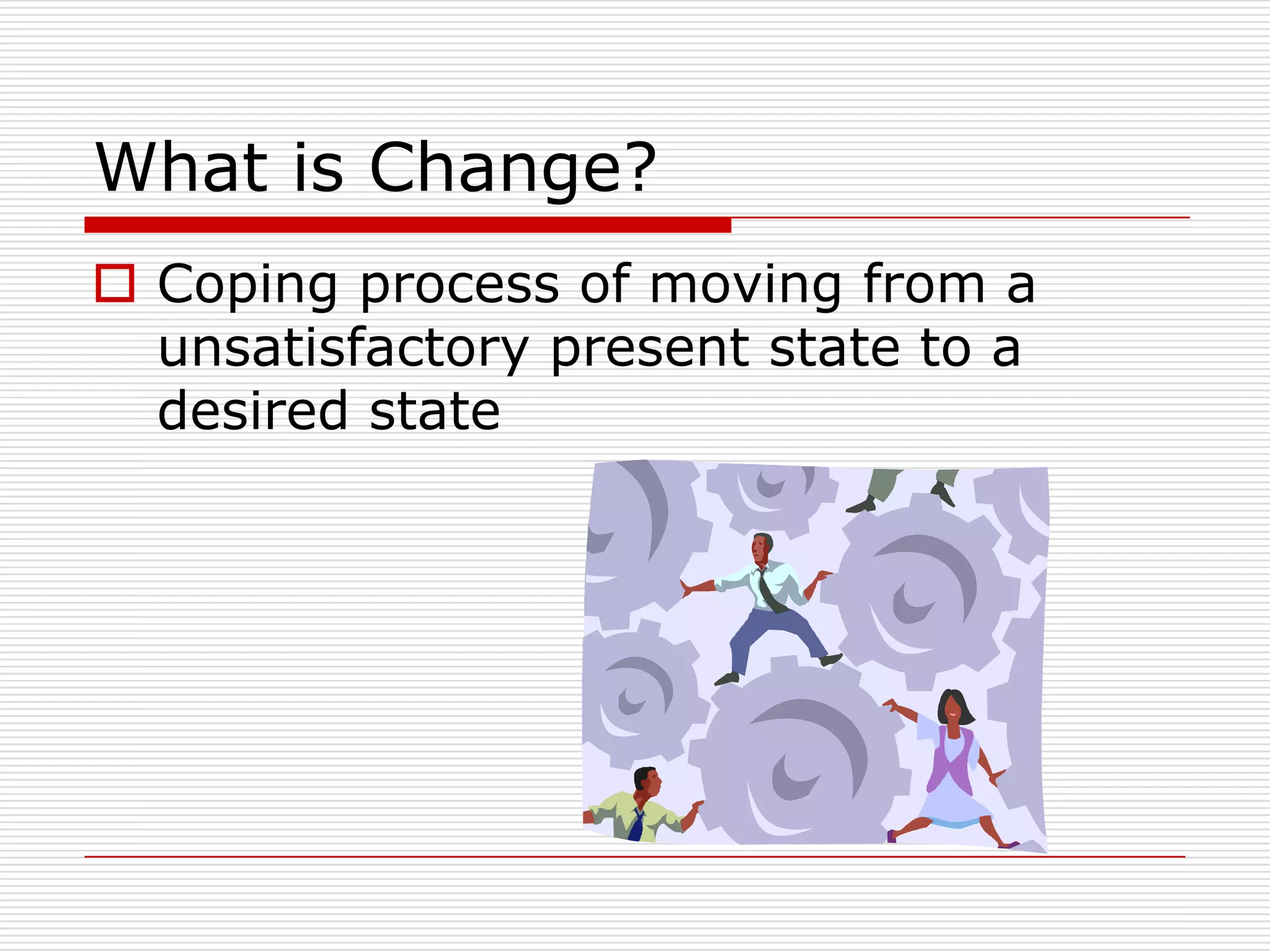 What is Change?
 Coping process of moving from a
  unsatisfactory present state to a
  desired state
 